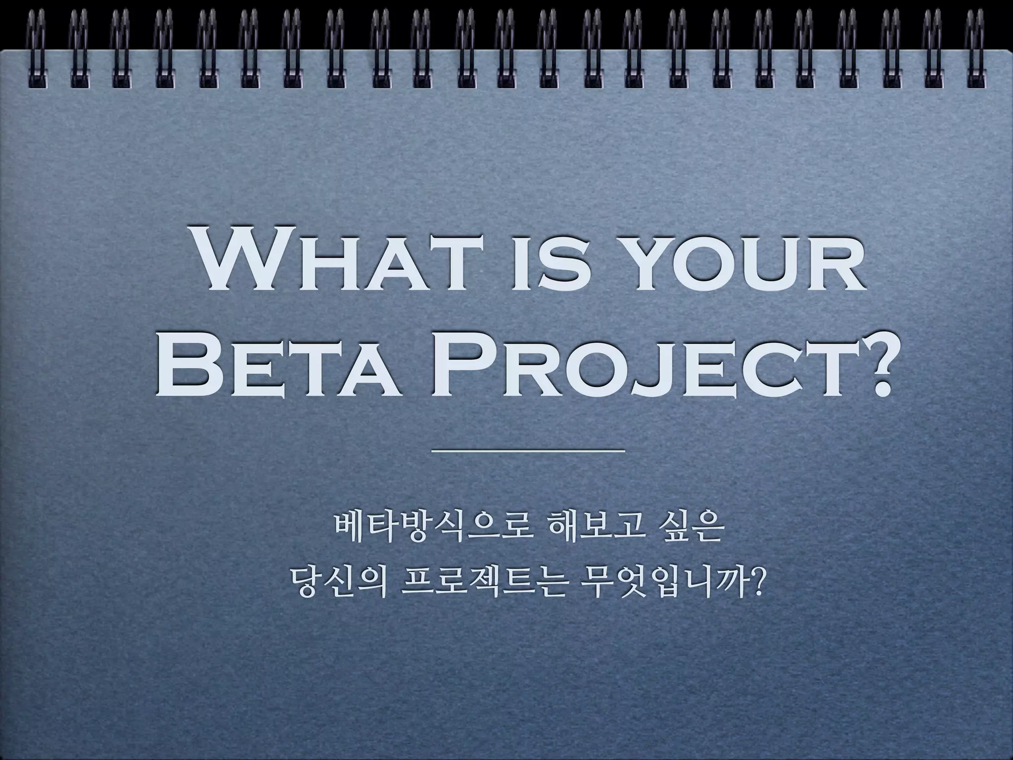 What is your
Beta Project?
   베타방식으로 해보고 싶은
  당신의 프로젝트는 무엇입니까?
 
