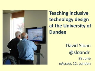 Teaching inclusive
technology design
at the University of
Dundee

       David Sloan
        @sloandr
                28 June
    eAccess 12, London
 