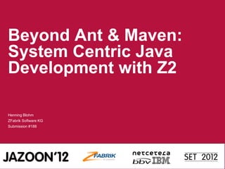 Beyond Ant & Maven:
System Centric Java
Development with Z2
Henning Blohm
ZFabrik Software KG
Submission #188

 