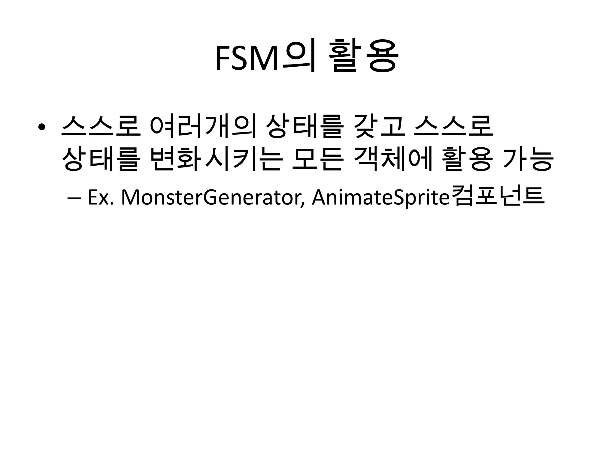 FSM의 활용
• 스스로 여러개의 상태를 갖고 스스로
  상태를 변화시키는 모든 객체에 활용 가능
 – Ex. MonsterGenerator, AnimateSprite컴포넌트
 