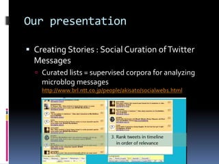 Our presentation

 Creating Stories : Social Curation of Twitter
  Messages
   Curated lists = supervised corpora for analyzing
    microblog messages
    http://www.brl.ntt.co.jp/people/akisato/socialweb1.html
 