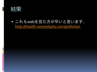 結果

 これもwebを見た方が早いと思います．
  http://health.scenedipity.com/pollution
 