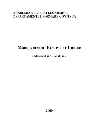 ACADEMIA DE STUDII ECONOMICE
DEPARTAMENTUL FORMARE CONTINUA




  Managementul Resurselor Umane
         - Manualul participantului -




                    2000
 