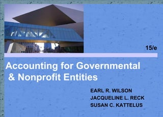 15/e


Accounting for Governmental
& Nonprofit Entities
                 EARL R. WILSON
                 JACQUELINE L. RECK
                 SUSAN C. KATTELUS
 