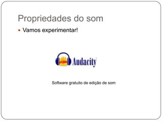 Propriedades do som
 Vamos experimentar!
Software gratuito de edição de som
 