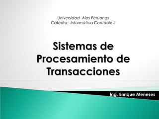 Universidad Alas Peruanas
Cátedra: Informática Contable II
Sistemas de
Sistemas de
Procesamiento de
Procesamiento de
Transacciones
Transacciones
Ing. Enrique Meneses
 