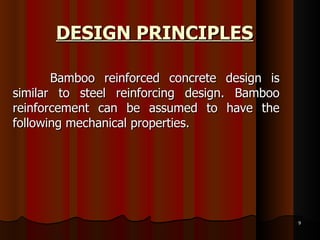 DESIGN PRINCIPLES   Bamboo reinforced concrete design is similar to steel reinforcing design. Bamboo reinforcement can be assumed to have the following mechanical properties. 
