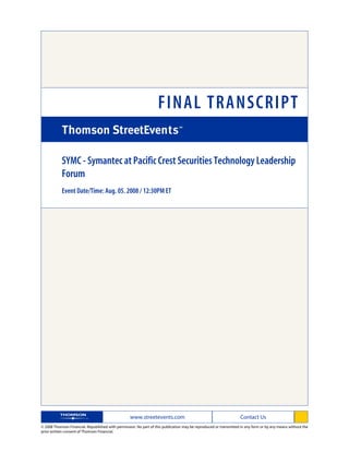 FINAL TRANSCRIPT

            SYMC - Symantec at Pacific Crest Securities Technology Leadership
            Forum
            Event Date/Time: Aug. 05. 2008 / 12:30PM ET




                                                   www.streetevents.com                                            Contact Us
© 2008 Thomson Financial. Republished with permission. No part of this publication may be reproduced or transmitted in any form or by any means without the
prior written consent of Thomson Financial.
 