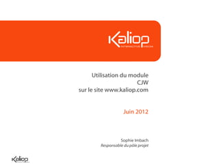 Utilisation du module
                       CJW
sur le site www.kaliop.com


                    Juin 2012



                  Sophie Imbach
        Responsable du pôle projet
 
