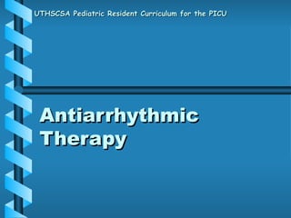 Antiarrhythmic Therapy UTHSCSA Pediatric Resident Curriculum for the PICU 