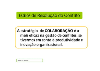 A estratégia de COLABORAÇÃO é a
mais eficaz na gestão de conflitos, se
tivermos em conta a produtividade e
inovação organizacional.
Mónica Cardoso
Estilos de Resolução do Conflito
 