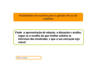 Findo a apresentação de solução, a discussão e análise,
segue-se a escolha da que melhor satisfaz os
interesses dos envolvidos, e que a sua execução seja
viável.
Mónica Cardoso
Habilidades necessárias para a gestão eficaz de
conflitos
 