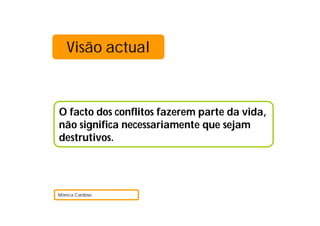 Visão actual
O facto dos conflitos fazerem parte da vida,
não significa necessariamente que sejam
destrutivos.
Mónica Cardoso
 