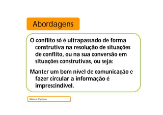 Abordagens
O conflito só é ultrapassado de forma
construtiva na resolução de situações
de conflito, ou na sua conversão em
situações construtivas, ou seja:
Manter um bom nível de comunicação e
fazer circular a informação é
imprescindível.
Mónica Cardoso
 