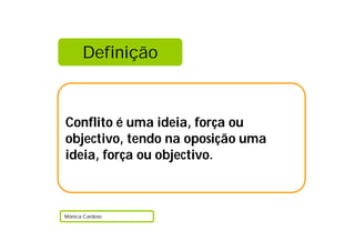 Definição
Conflito é uma ideia, força ou
objectivo, tendo na oposição uma
ideia, força ou objectivo.
Mónica Cardoso
 