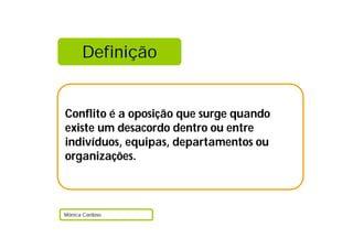 Definição
Conflito é a oposição que surge quando
existe um desacordo dentro ou entre
indivíduos, equipas, departamentos ou
organizações.
Mónica Cardoso
 