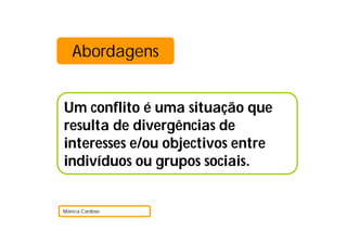 Abordagens
Um conflito é uma situação que
resulta de divergências de
interesses e/ou objectivos entre
indivíduos ou grupos sociais.
Mónica Cardoso
 