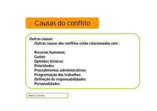 Outras causas:
Outras causas dos conflitos estão relacionadas com :
Recursos humanos;
Custos;
Opiniões técnicas;
Prioridades;
Procedimentos administrativos;
Programação dos trabalhos;
Definição de responsabilidades;
Personalidades.
Mónica Cardoso
Causas do conflito
 