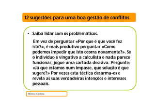 12 sugestões para uma boa gestão de conflitos


 • Saiba lidar com os problemáticos.
    Em vez de perguntar «Por que é que você fez
    isto?», é mais produtivo perguntar «Como
    podemos impedir que isto ocorra novamente?». Se
    o indivíduo é vingativo a calculista e nada parece
    funcionar, jogue uma cartada decisiva. Pergunte:
    «Já que estamos num impasse, que solução é que
    sugere?» Por vezes esta táctica desarma-os e
    revela as suas verdadeiras intenções e interesses
    pessoais.

 Mónica Cardoso
 