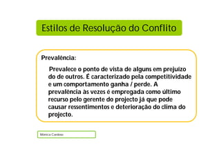 Estilos de Resolução do Conflito


Prevalência:
    Prevalece o ponto de vista de alguns em prejuízo
    do de outros. É caracterizado pela competitividade
    e um comportamento ganha / perde. A
    prevalência às vezes é empregada como último
    recurso pelo gerente do projecto já que pode
    causar ressentimentos e deterioração do clima do
    projecto.


Mónica Cardoso
 
