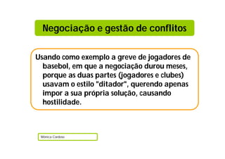 Negociação e gestão de conflitos

Usando como exemplo a greve de jogadores de
  basebol, em que a negociação durou meses,
  porque as duas partes (jogadores e clubes)
  usavam o estilo "ditador", querendo apenas
  impor a sua própria solução, causando
  hostilidade.



 Mónica Cardoso
 