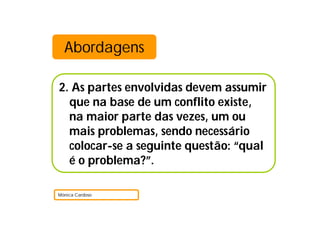 Abordagens

2. As partes envolvidas devem assumir
  que na base de um conflito existe,
  na maior parte das vezes, um ou
  mais problemas, sendo necessário
  colocar-se a seguinte questão: “qual
  é o problema?”.

Mónica Cardoso
 