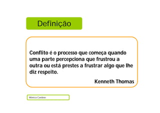 Definição


Conflito é o processo que começa quando
uma parte percepciona que frustrou a
outra ou está prestes a frustrar algo que lhe
diz respeito.
                            Kenneth Thomas

Mónica Cardoso
 