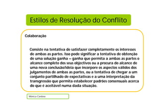 Estilos de Resolução do Conflito

Colaboração


  Consiste na tentativa de satisfazer completamente os interesses
  de ambas as partes. Isso pode significar a tentativa de obtenção
  de uma solução ganha – ganha que permita a ambas as partes o
  alcance completo dos seus objectivos ou a procura do alcance de
  uma nova conclusão/ideia que incorpore os aspectos válidos dos
  julgamentos de ambas as partes, ou a tentativa de chegar a um
  conjunto partilhado de expectativas e a uma interpretação da
  transgressão que permita estabelecer padrões consensuais acerca
  do que é aceitável numa dada situação.

  Mónica Cardoso
 
