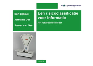 Bart Ballaux     Één risicoclassificatie
Jermaine Dol
                 voor informatie
                 Het rotterdamse model
Jeroen van Oss




                 13-6-2012
 