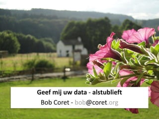Geef mij uw data - alstublieft
 Bob Coret - bob@coret.org
 