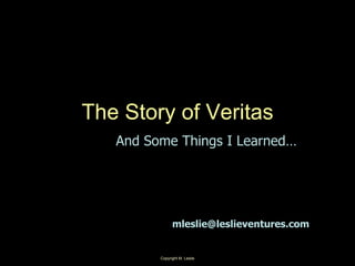 Copyright M. Leslie 1
The Story of Veritas
And Some Things I Learned…
mleslie@leslieventures.com
 