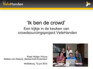 ‘Ik ben de crowd’
                  Een kijkje in de keuken van
               crowdsourcingsproject VeleHanden




                        Pieter Woltjer, Pictura
Nelleke van Zeeland, Stadsarchief Amsterdam

                      Middelburg, 12 juni 2012
 