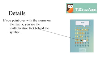 Details
If you point over with the mouse on
     the matrix, you see the
     multiplication fact behind the
     symbol.
 