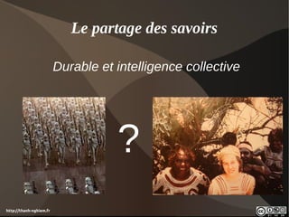 Le partage des savoirs

                         Durable et intelligence collective




                                    ?
http://thanh-nghiem.fr
 