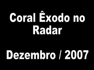 Coral Êxodo no Radar Dezembro / 2007 