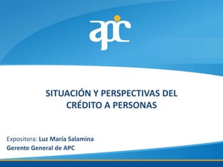 SITUACIÓN Y PERSPECTIVAS DEL
                 CRÉDITO A PERSONAS


Expositora: Luz María Salamina
Gerente General de APC
 