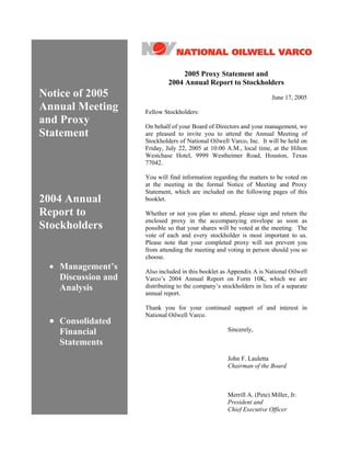 2005 Proxy Statement and
                             2004 Annual Report to Stockholders
Notice of 2005                                                        June 17, 2005
Annual Meeting      Fellow Stockholders:
and Proxy           On behalf of your Board of Directors and your management, we
Statement           are pleased to invite you to attend the Annual Meeting of
                    Stockholders of National Oilwell Varco, Inc. It will be held on
                    Friday, July 22, 2005 at 10:00 A.M., local time, at the Hilton
                    Westchase Hotel, 9999 Westheimer Road, Houston, Texas
                    77042.

                    You will find information regarding the matters to be voted on
                    at the meeting in the formal Notice of Meeting and Proxy
                    Statement, which are included on the following pages of this
2004 Annual         booklet.

Report to           Whether or not you plan to attend, please sign and return the
                    enclosed proxy in the accompanying envelope as soon as
Stockholders        possible so that your shares will be voted at the meeting. The
                    vote of each and every stockholder is most important to us.
                    Please note that your completed proxy will not prevent you
                    from attending the meeting and voting in person should you so
                    choose.
 • Management’s     Also included in this booklet as Appendix A is National Oilwell
   Discussion and   Varco’s 2004 Annual Report on Form 10K, which we are
                    distributing to the company’s stockholders in lieu of a separate
   Analysis
                    annual report.

                    Thank you for your continued support of and interest in
                    National Oilwell Varco.
 • Consolidated
                                                    Sincerely,
   Financial
   Statements
                                                    John F. Lauletta
                                                    Chairman of the Board



                                                    Merrill A. (Pete) Miller, Jr.
                                                    President and
                                                    Chief Executive Officer
 