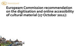 Europeam	
  Commission	
  recommendation	
  
on	
  the	
  digitisation	
  and	
  online	
  accessibility	
  
of	
  cultural	
  material	
  (27	
  October	
  2011):
 