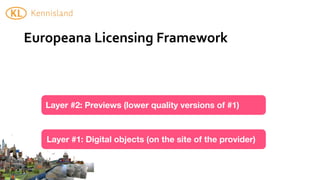 Europeana	
  Licensing	
  Framework



   Layer #2: Previews (lower quality versions of #1)



   Layer #1: Digital objects (on the site of the provider)
 