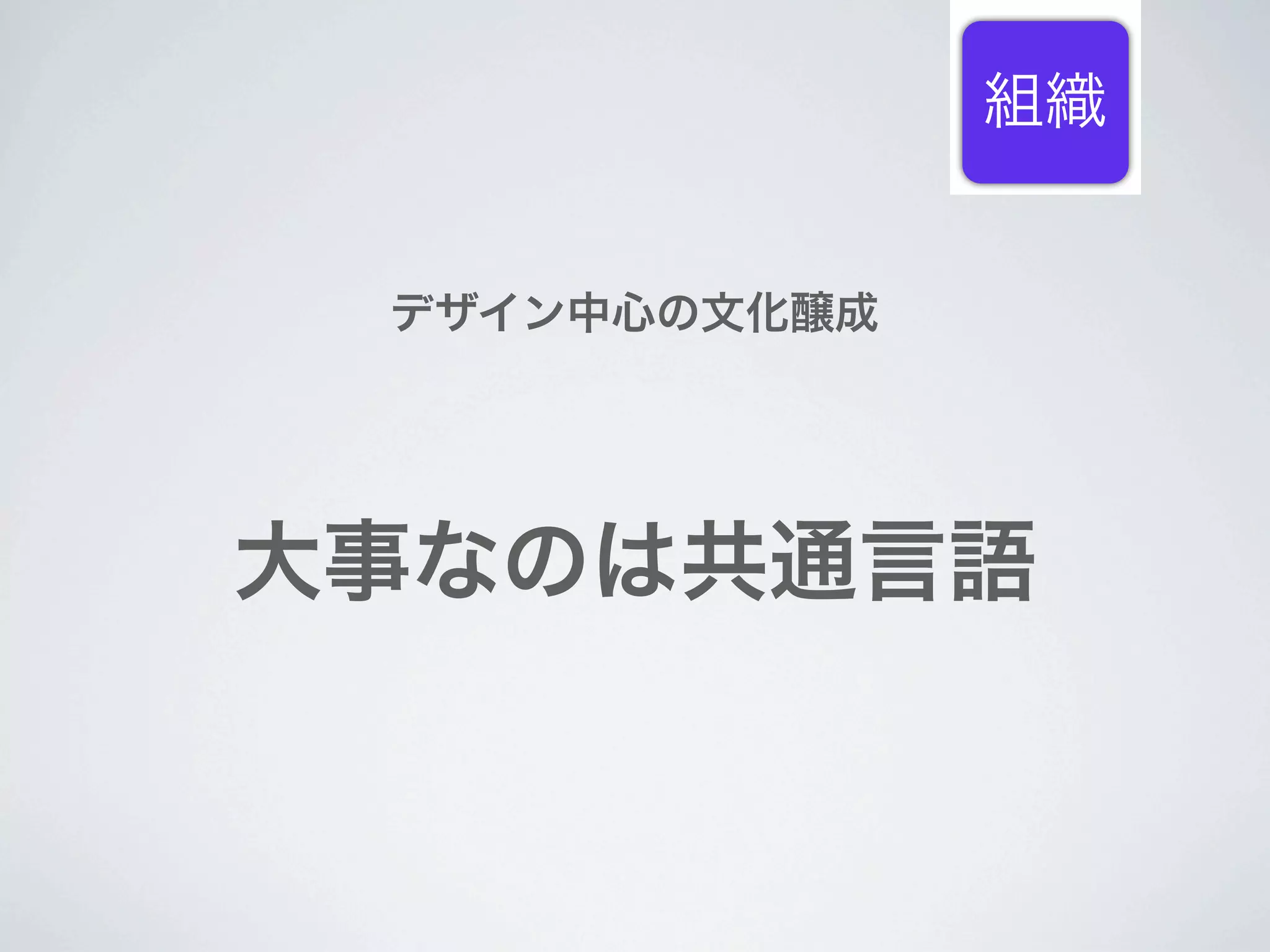 組織


 デザイン中心の文化醸成




大事なのは共通言語
 