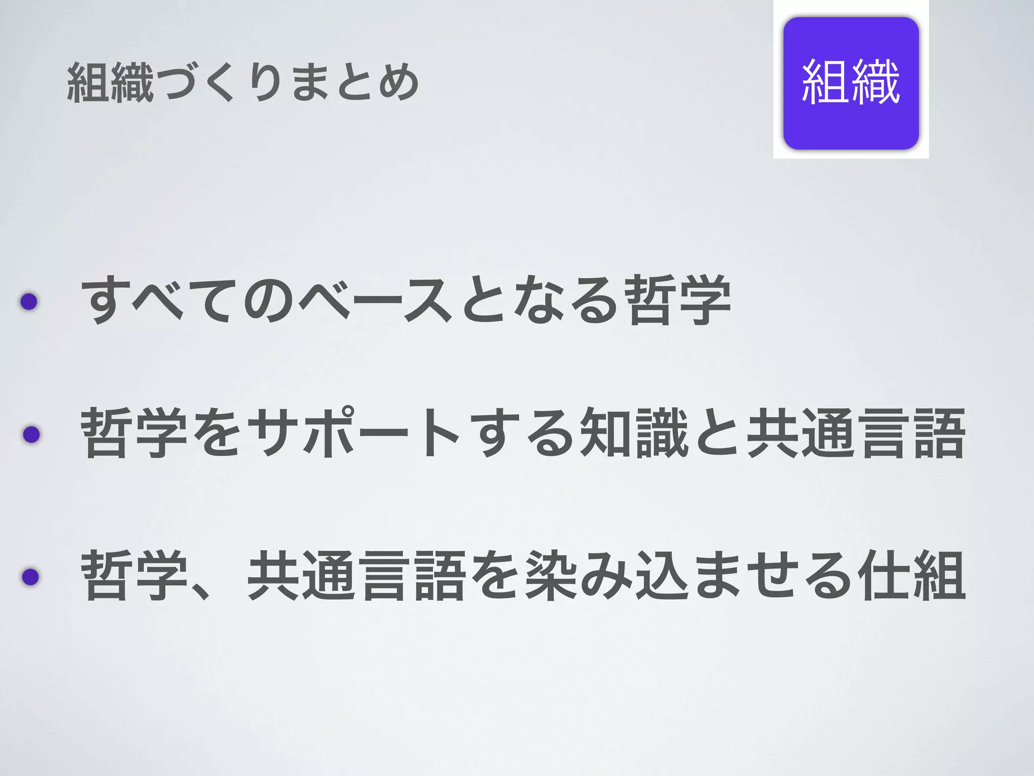 組織づくりまとめ       組織



すべてのベースとなる哲学

哲学をサポートする知識と共通言語

哲学、共通言語を染み込ませる仕組
 