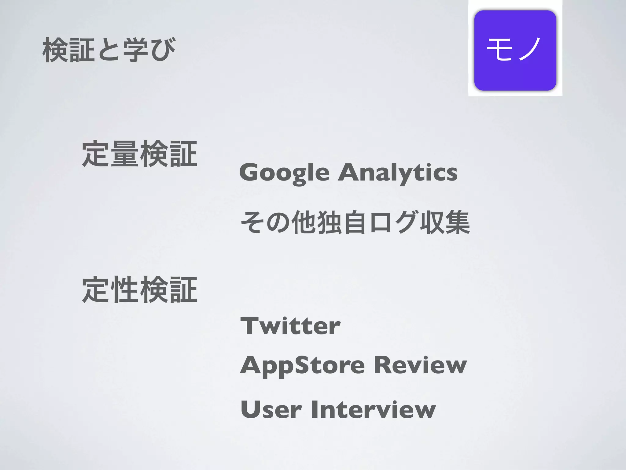 検証と学び                      モノ


 定量検証
        Google Analytics

        その他独自ログ収集

 定性検証
        Twitter
        AppStore Review
        User Interview
 