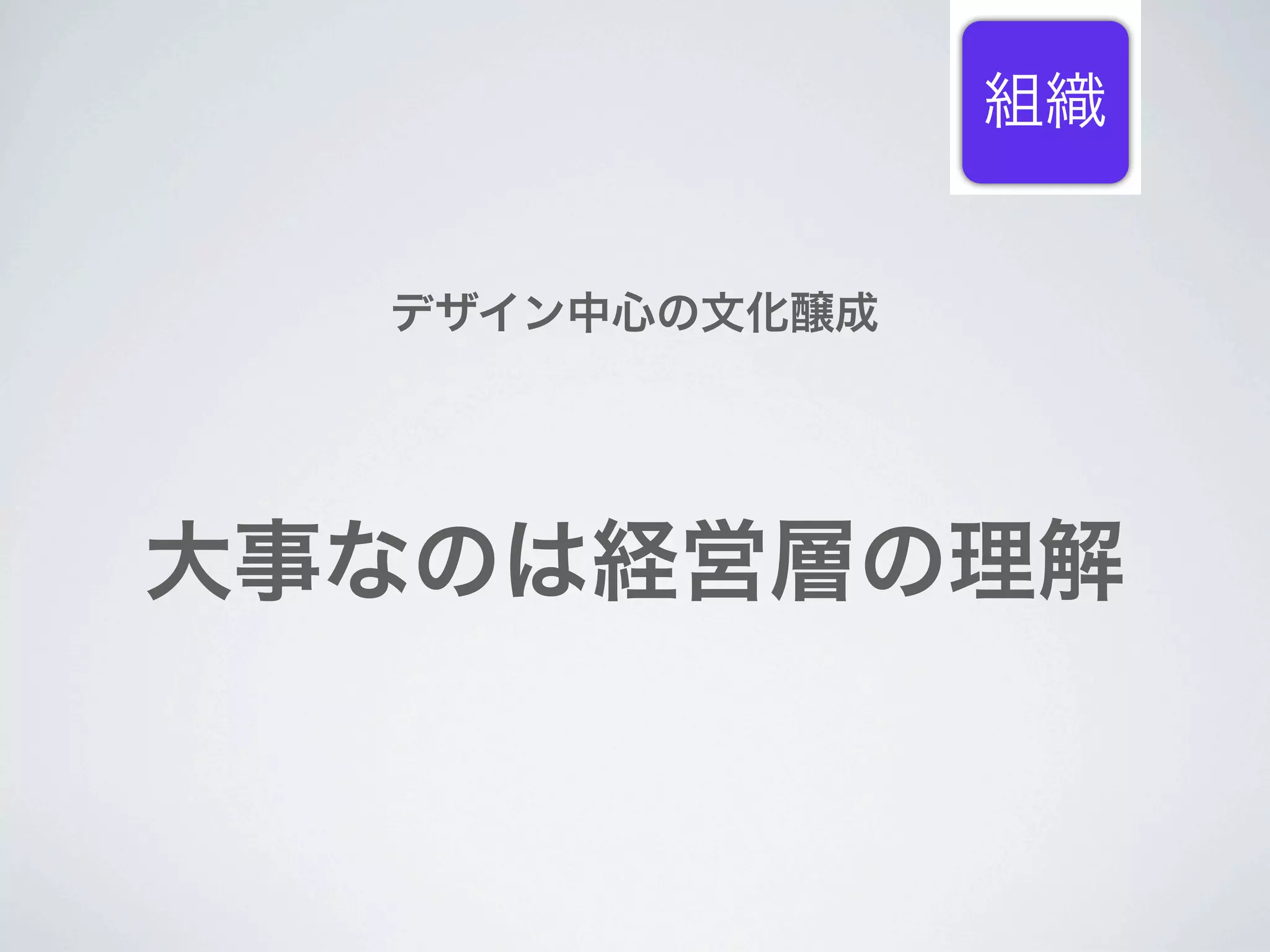 組織


  デザイン中心の文化醸成




大事なのは経営層の理解
 