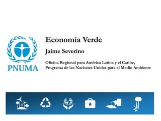 Economía Verde
Jaime Severino
Oficina Regional para América Latina y el Caribe,
Programa de las Naciones Unidas para el Medio Ambiente
 