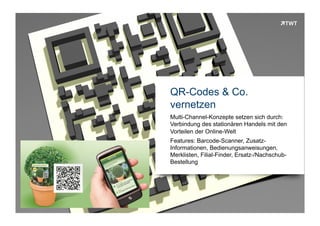 QR-Codes & Co.
                     vernetzen
                     Multi-Channel-Konzepte setzen sich durch:
                     Verbindung des stationären Handels mit den
                     Vorteilen der Online-Welt
                     Features: Barcode-Scanner, Zusatz-
                     Informationen, Bedienungsanweisungen,
                     Merklisten, Filial-Finder, Ersatz-/Nachschub-
                     Bestellung




Copyright 2012 TWT
 