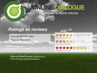 Guiding you to digital maturity




Ratings en reviews
Kansen&Valkuilen
Tips & How to’s




Maurice Beerthuyzen (@Maurisico)
Online Dialogue (@onlinedialogue)
 