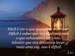 Fácil é ver o que queremos enxergar.
Difícil é saber que nos iludimos com
     o que achávamos ter visto.
  Admitir que nos deixamos levar,
     mais uma vez, isso é difícil.
 