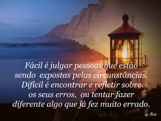 Fácil é julgar pessoas que estão
sendo expostas pelas circunstâncias.
   Difícil é encontrar e refletir sobre
     os seus erros, ou tentar fazer
diferente algo que já fez muito errado.
 