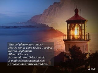 “Eterno” (desconheço autor)
Música tema: Time To Say Goodbye
(Sarah Brightman)
Álbum: Classics
Formatado por: Orlei Antônio
E-mail: odossa@hotmail.com
Por favor, não retire os créditos.
 
