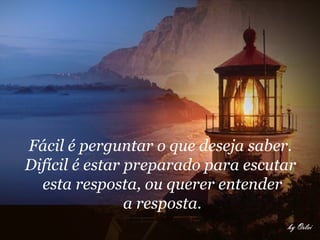 Fácil é perguntar o que deseja saber.
Difícil é estar preparado para escutar
  esta resposta, ou querer entender
                a resposta.
 